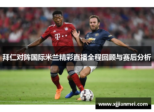 拜仁对阵国际米兰精彩直播全程回顾与赛后分析