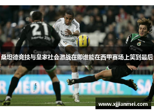 桑坦德竞技与皇家社会激战在即谁能在西甲赛场上笑到最后