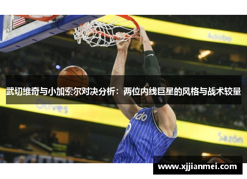 武切维奇与小加索尔对决分析：两位内线巨星的风格与战术较量