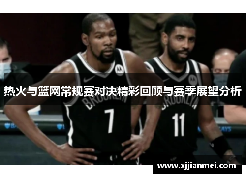 热火与篮网常规赛对决精彩回顾与赛季展望分析