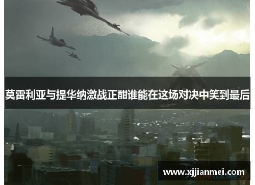 莫雷利亚与提华纳激战正酣谁能在这场对决中笑到最后